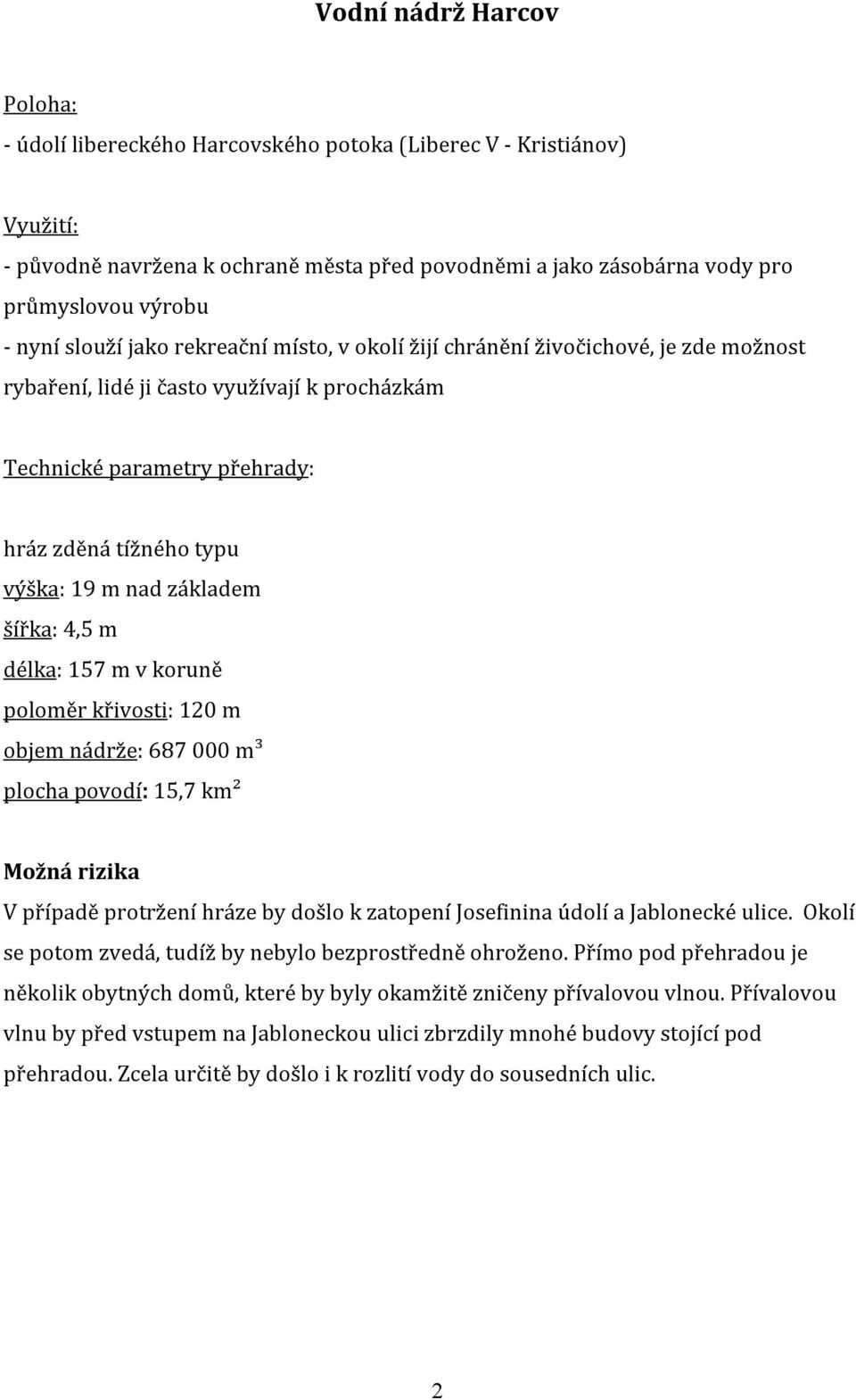 nad základem šířka: 4,5 m délka: 157 m v koruně poloměr křivosti: 120 m objem nádrže: 687 000 m³ plocha povodí: 15,7 km² Možná rizika V případě protržení hráze by došlo k zatopení Josefinina údolí a