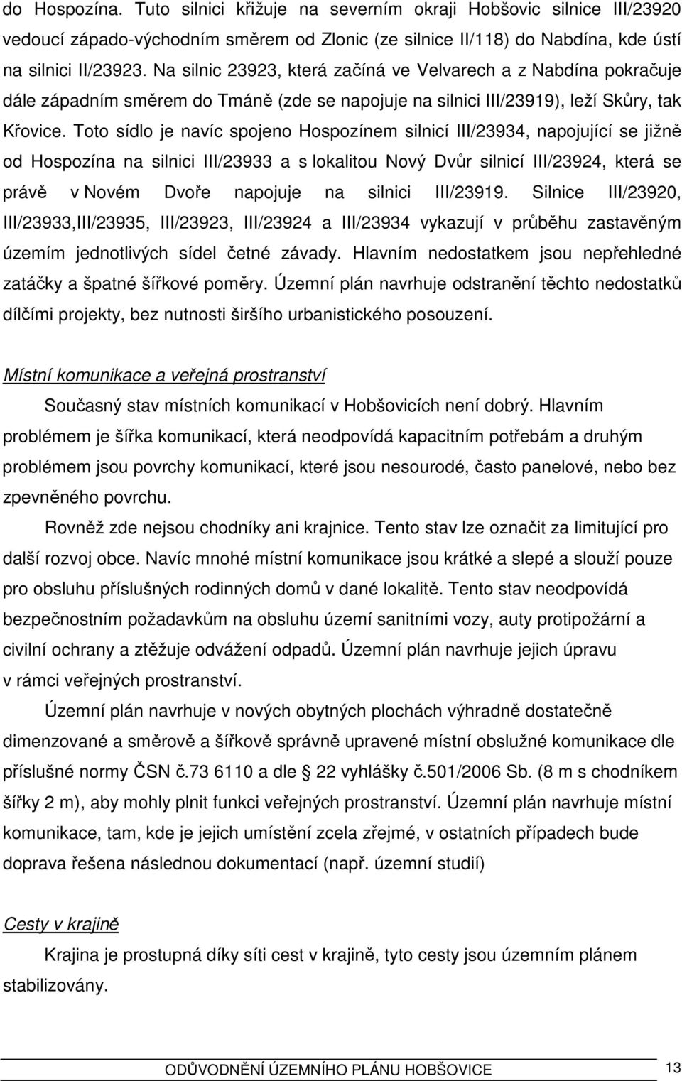 Toto sídlo je navíc spojeno Hospozínem silnicí III/23934, napojující se jižně od Hospozína na silnici III/23933 a s lokalitou Nový Dvůr silnicí III/23924, která se právě v Novém Dvoře napojuje na