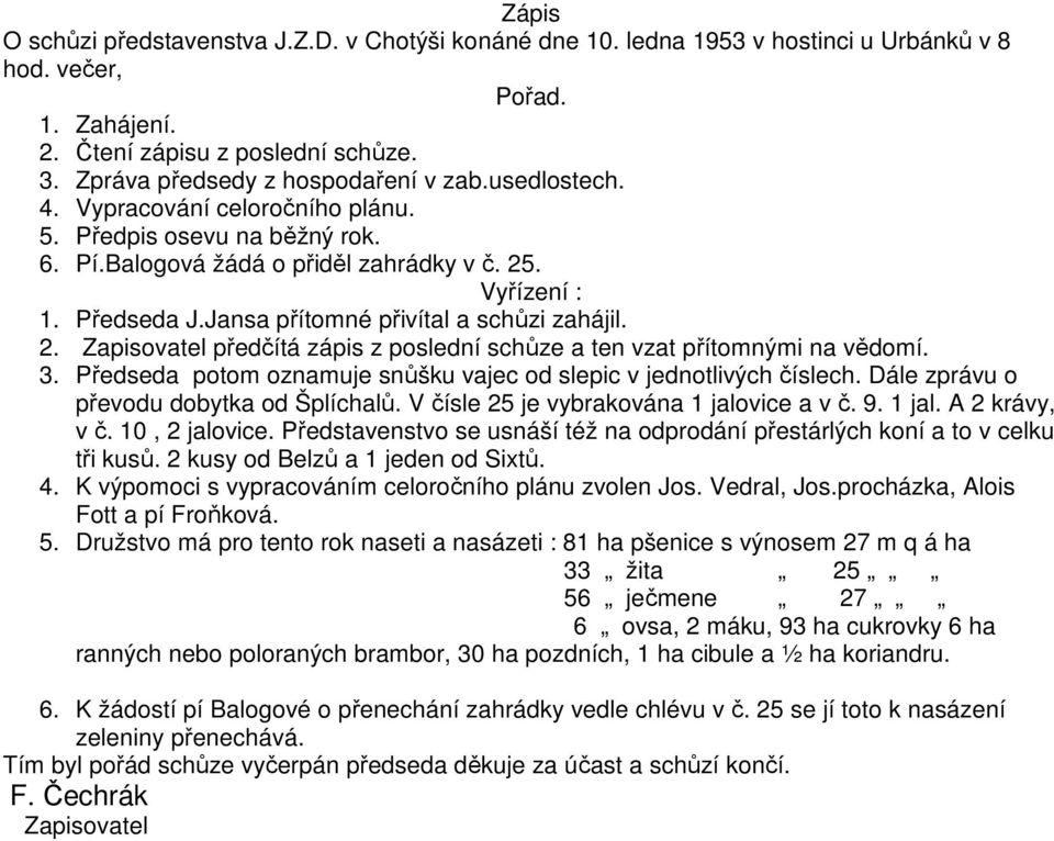 Jansa přítomné přivítal a schůzi zahájil. 2. Zapisovatel předčítá zápis z poslední schůze a ten vzat přítomnými na vědomí. 3. Předseda potom oznamuje snůšku vajec od slepic v jednotlivých číslech.