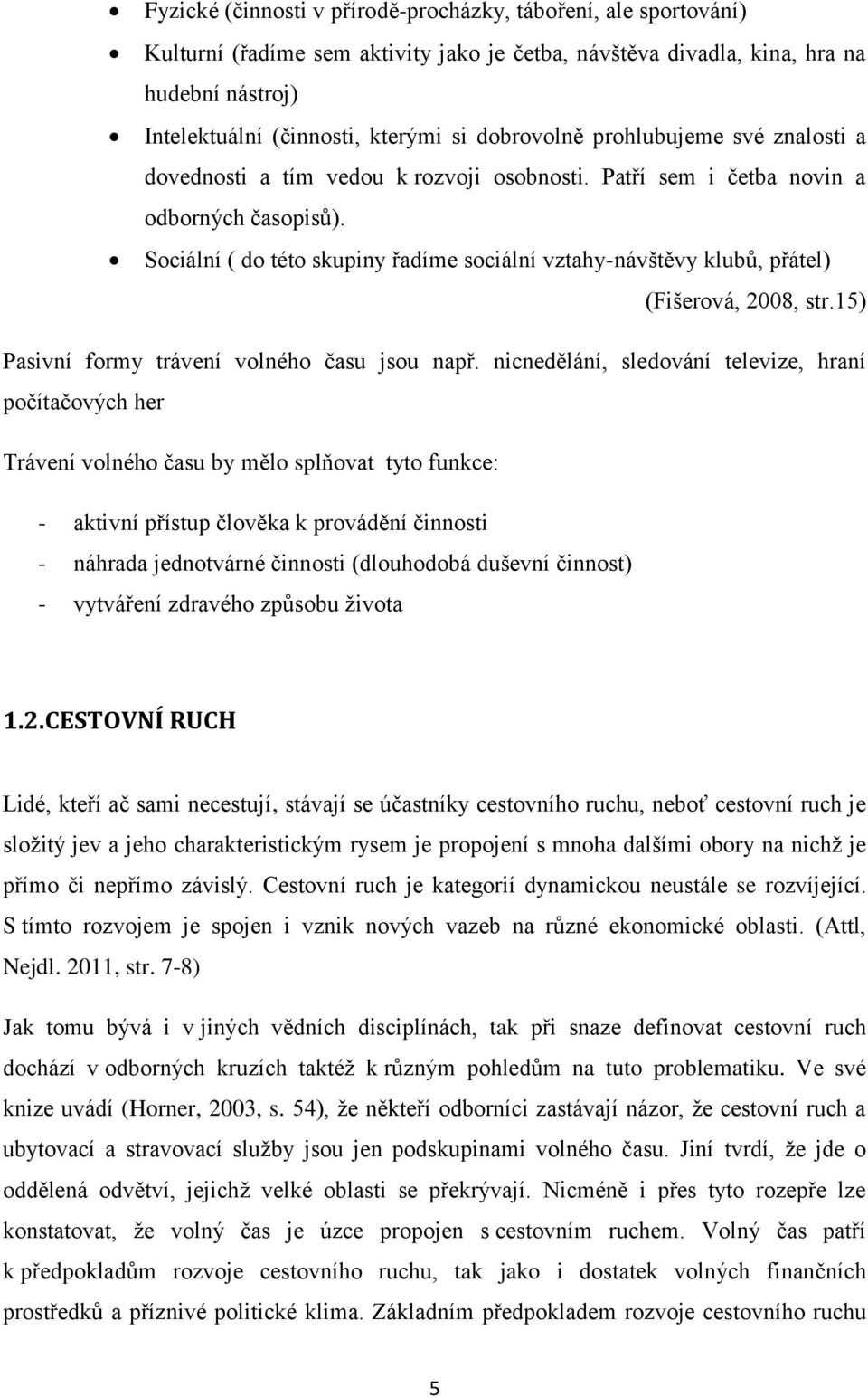 Sociální ( do této skupiny řadíme sociální vztahy-návštěvy klubů, přátel) (Fišerová, 2008, str.15) Pasivní formy trávení volného času jsou např.