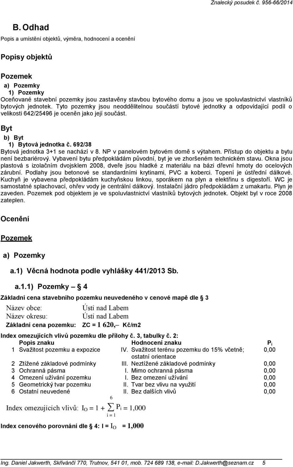 692/38 Bytová jednotka 3+1 se nachází v 8. NP v panelovém bytovém domě s výtahem. Přístup do objektu a bytu není bezbariérový. Vybavení bytu předpokládám původní, byt je ve zhoršeném technickém stavu.