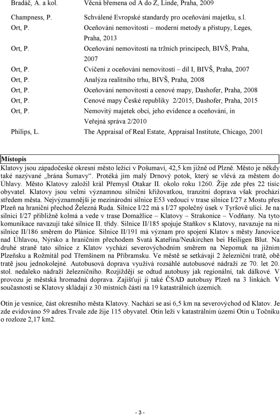 Cvičení z oceňování nemovitostí díl I, BIVŠ, Praha, 2007 Ort, P. Analýza realitního trhu, BIVŠ, Praha, 2008 Ort, P. Oceňování nemovitostí a cenové mapy, Dashofer, Praha, 2008 Ort, P.