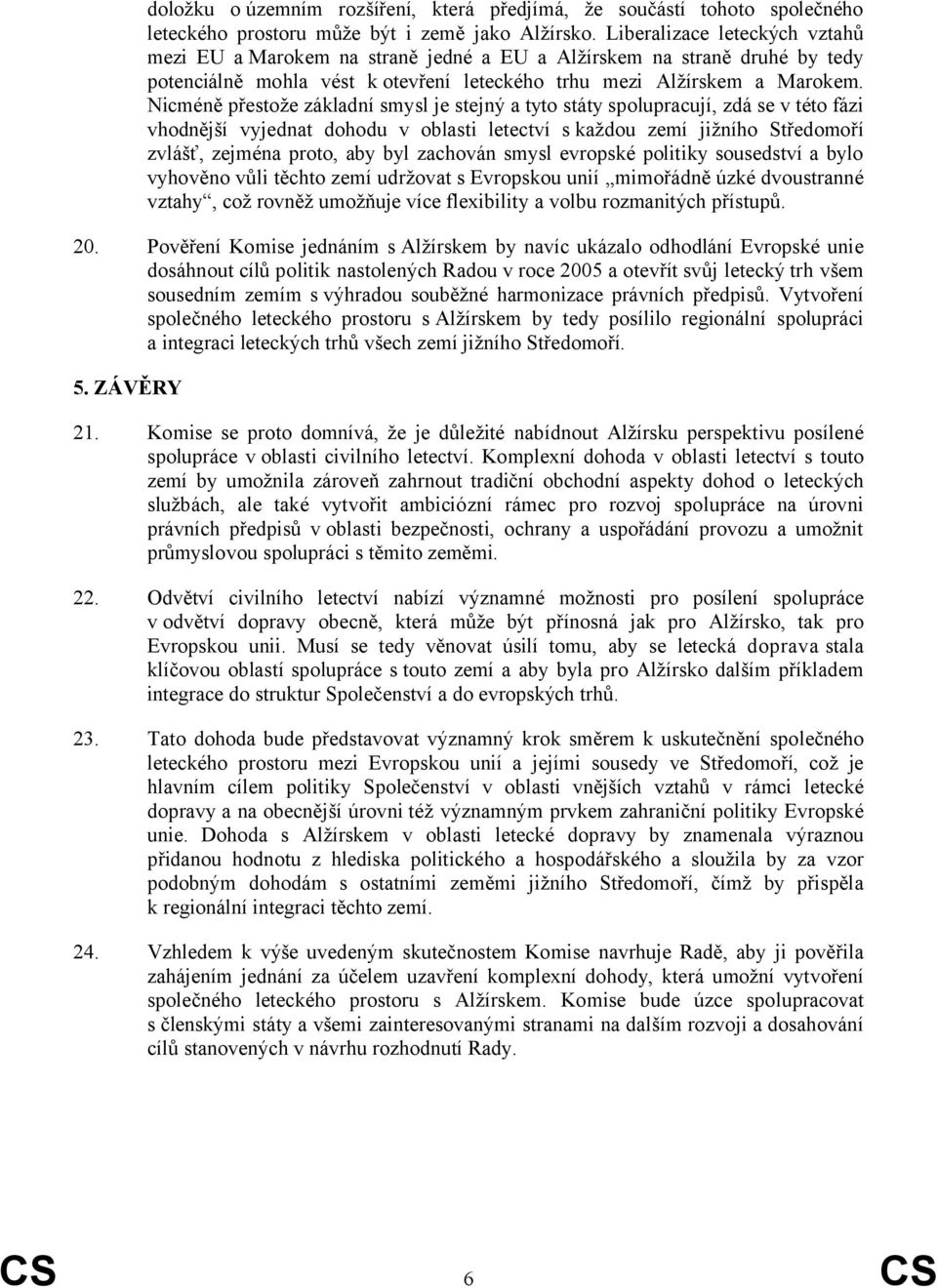 Nicméně přestože základní smysl je stejný a tyto státy spolupracují, zdá se v této fázi vhodnější vyjednat dohodu v oblasti letectví skaždou zemí jižního Středomoří zvlášť, zejména proto, aby byl