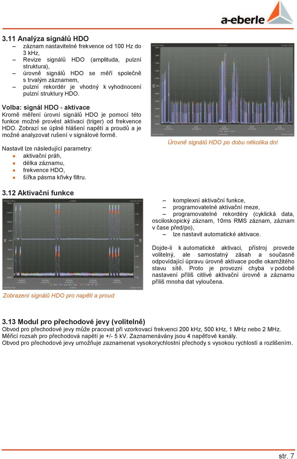 Zobrazí se úplné hlášení naptí a proud a je možné analyzovat rušení v signálové form. Nastavit lze následující parametry: aktivaní práh, délka záznamu, frekvence HDO, šíka pásma kivky filtru. 3.