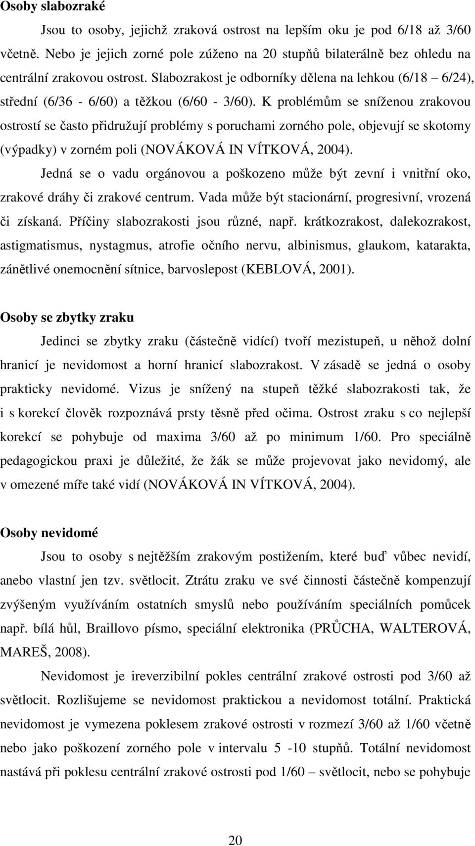 K problémům se sníženou zrakovou ostrostí se často přidružují problémy s poruchami zorného pole, objevují se skotomy (výpadky) v zorném poli (NOVÁKOVÁ IN VÍTKOVÁ, 2004).