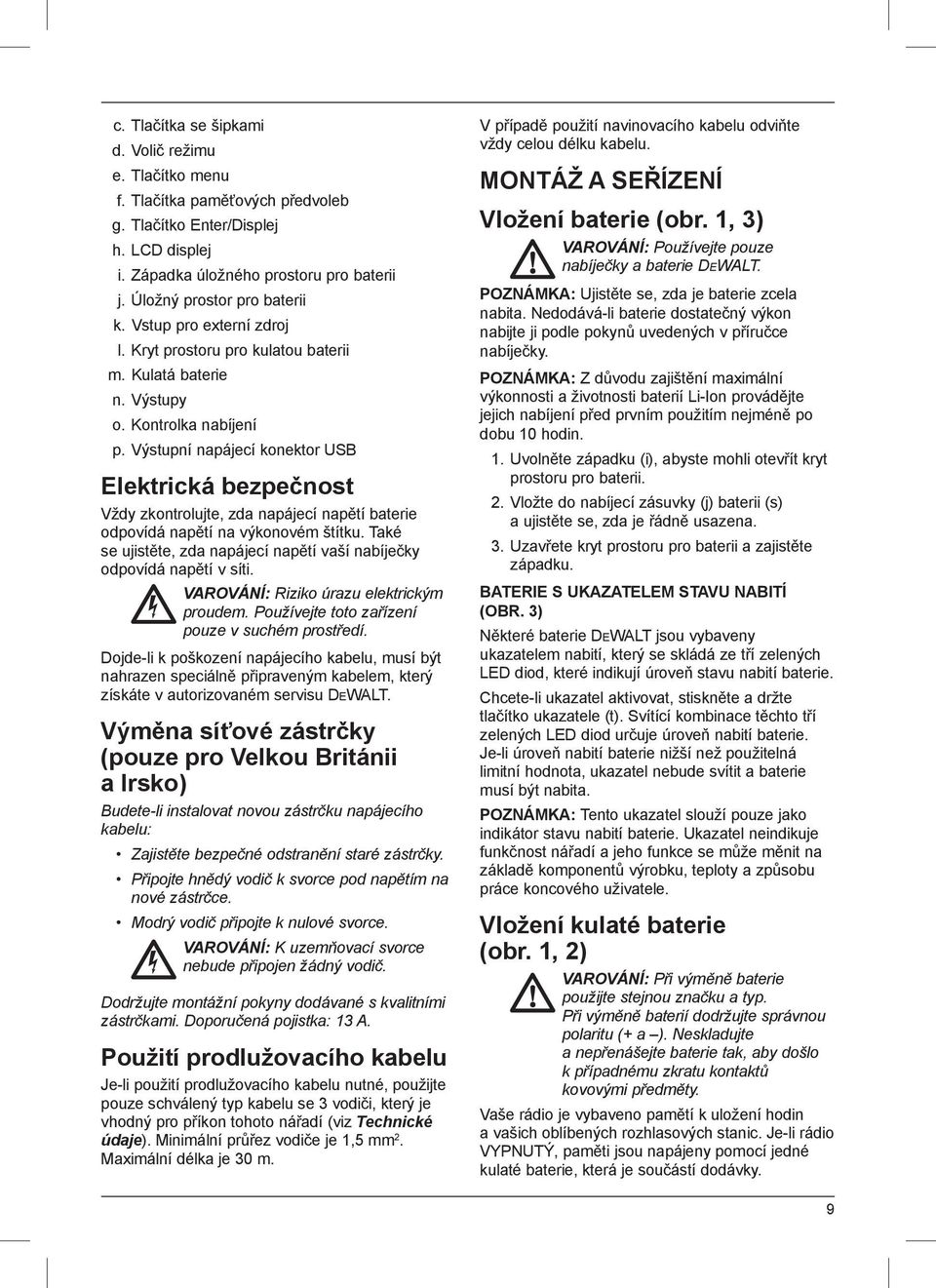 Výstupní napájecí konektor USB Elektrická bezpečnost Vždy zkontrolujte, zda napájecí napětí baterie odpovídá napětí na výkonovém štítku.