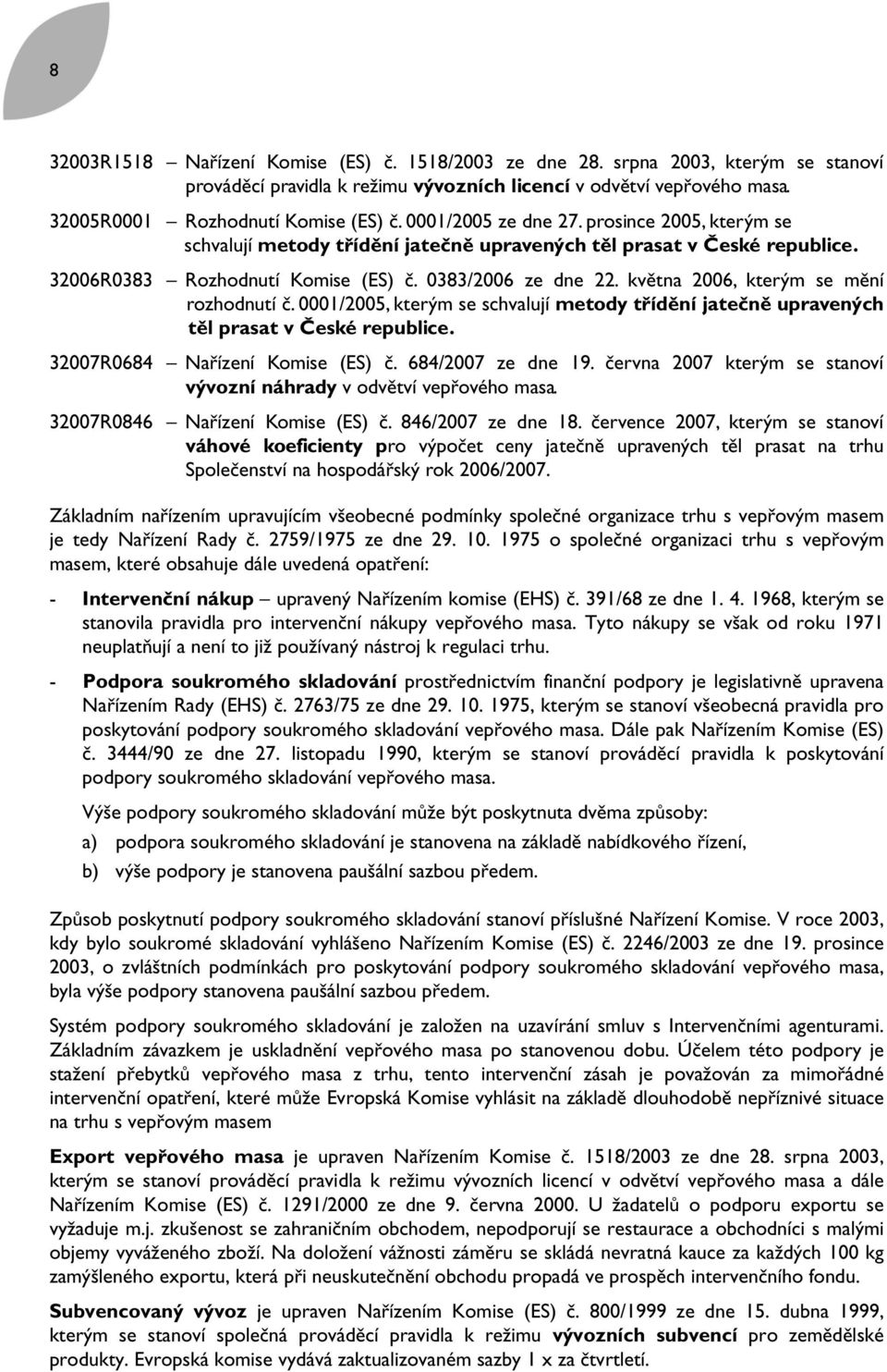 května 2006, kterým se mění srozhodnutí č. 0001/2005, kterým se schvalují metody třídění jatečně upravených rtěl prasat v České republice. 32007R0684 Nařízení Komise (ES) č. 684/2007 ze dne 19.