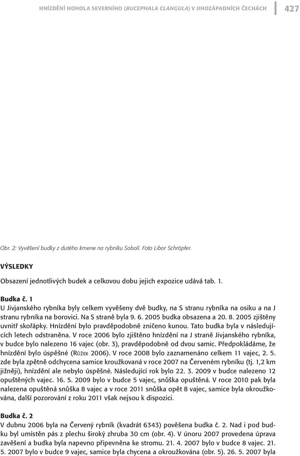 1 U Jivjanského rybníka byly celkem vyvěšeny dvě budky, na S stranu rybníka na osiku a na J stranu rybníka na borovici. Na S straně byla 9. 6. 2005 budka obsazena a 20. 8.