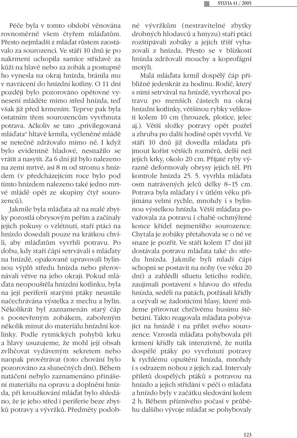 O 11 dní později bylo pozorováno opětovné vynesení mláděte mimo střed hnízda, teď však již před krmením. Teprve pak byla ostatním třem sourozencům vyvrhnuta potrava.