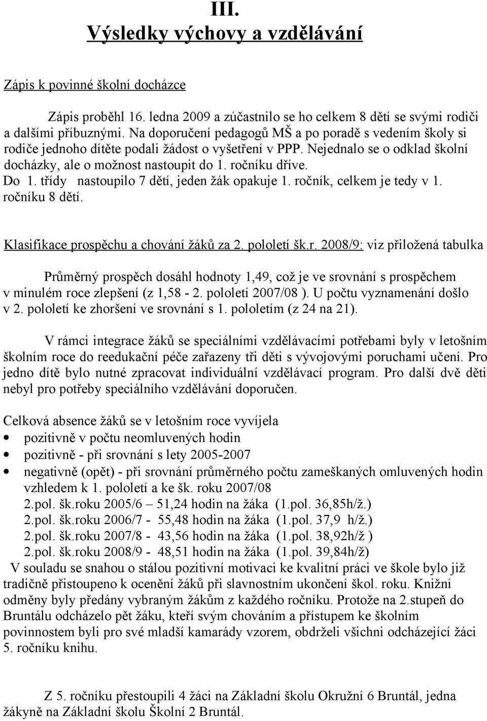 Do 1. třídy nastoupilo 7 dětí, jeden žák opakuje 1. ročník, celkem je tedy v 1. ročníku 8 dětí. Klasifikace prospěchu a chování žáků za 2. pololetí šk.r. 2008/9: viz přiložená tabulka Průměrný prospěch dosáhl hodnoty 1,49, což je ve srovnání s prospěchem v minulém roce zlepšení (z 1,58-2.