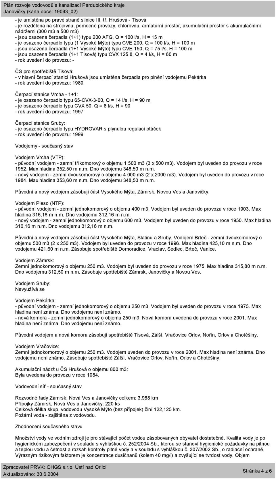 = 100 l/s, H = 15 m - je osazeno čerpadlo typu (1 Vysoké Mýto) typu CVE 200, Q = 100 l/s, H = 100 m - jsou osazena čerpadla (1+1 Vysoké Mýto) typu CVE 150, Q = 75 l/s, H = 100 m - jsou osazena