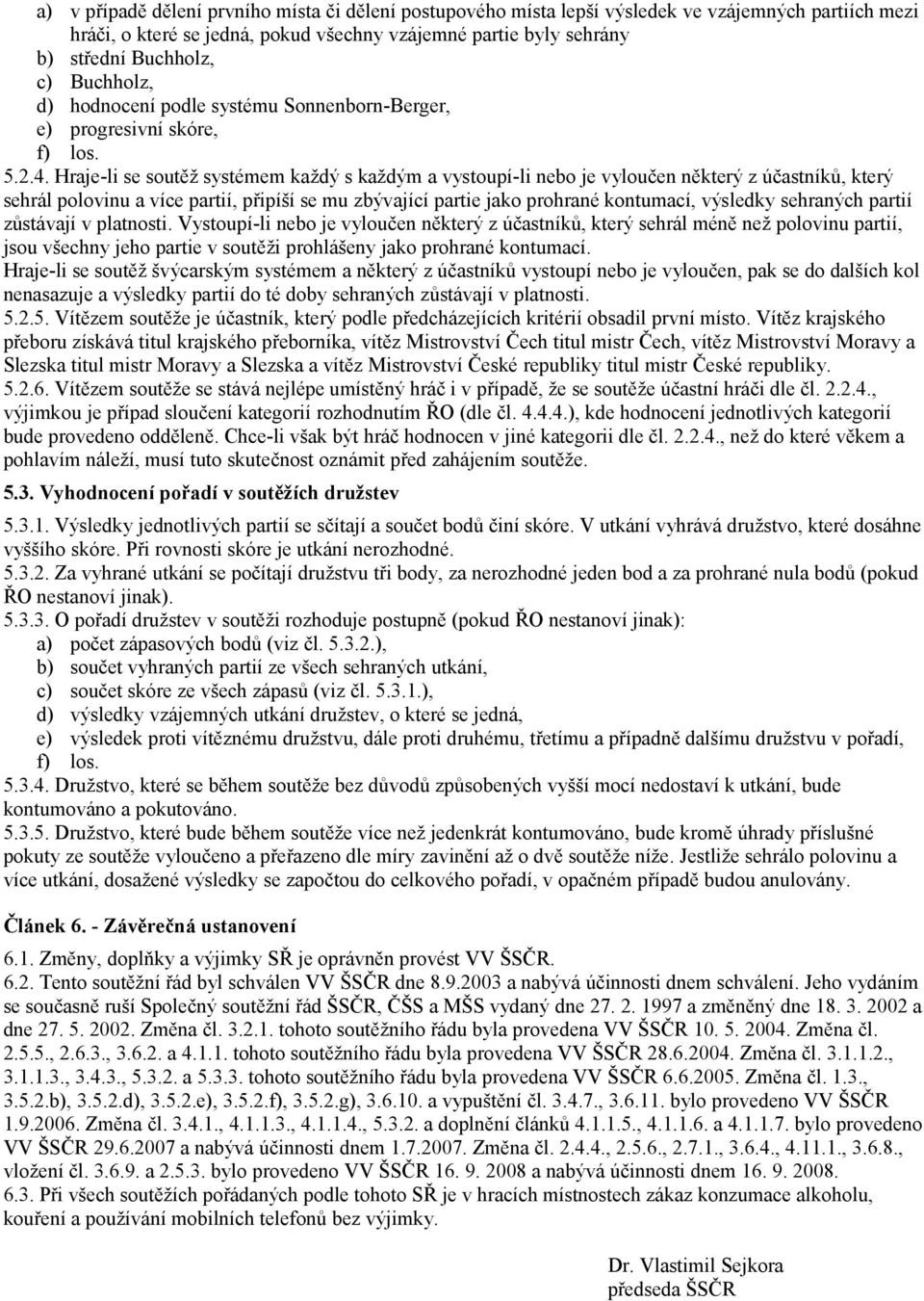 Hraje-li se soutěž systémem každý s každým a vystoupí-li nebo je vyloučen některý z účastníků, který sehrál polovinu a více partií, připíší se mu zbývající partie jako prohrané kontumací, výsledky