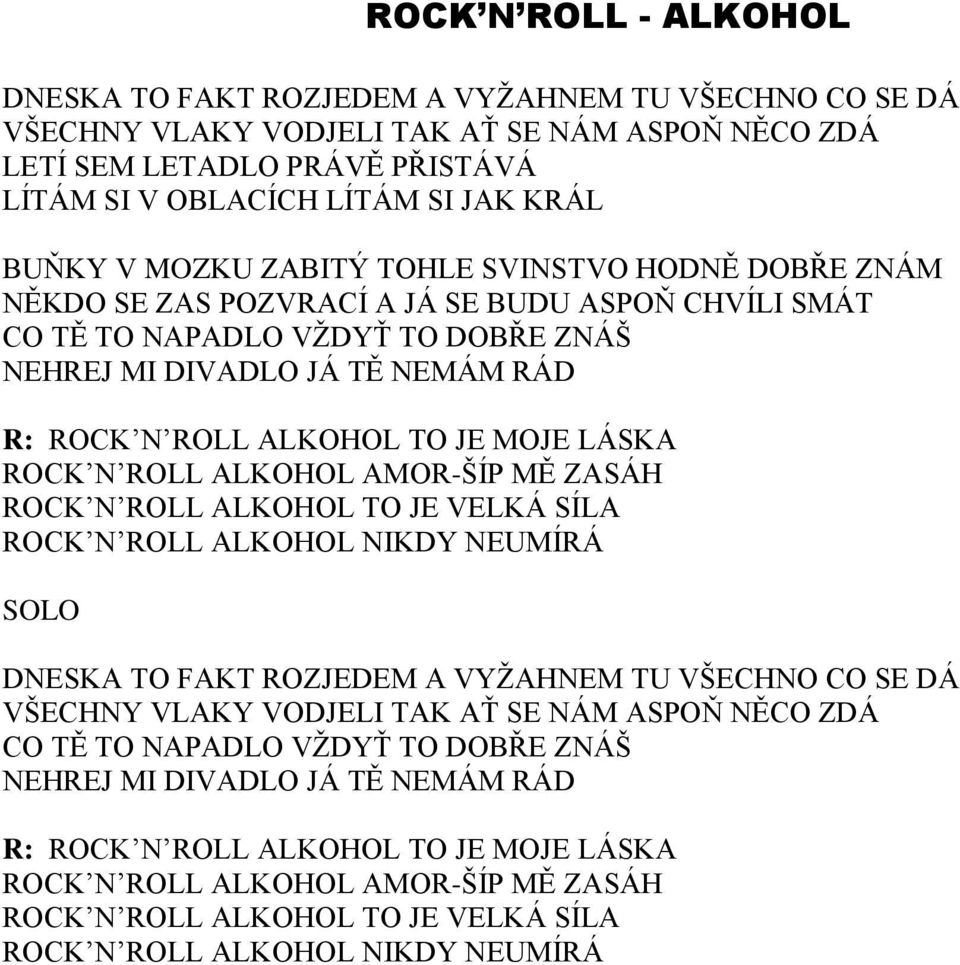 TO JE MOJE LÁSKA ROCK N ROLL ALKOHOL AMOR-ŠÍP MĚ ZASÁH ROCK N ROLL ALKOHOL TO JE VELKÁ SÍLA ROCK N ROLL ALKOHOL NIKDY NEUMÍRÁ SOLO DNESKA TO FAKT ROZJEDEM A VYŽAHNEM TU VŠECHNO CO SE DÁ VŠECHNY VLAKY