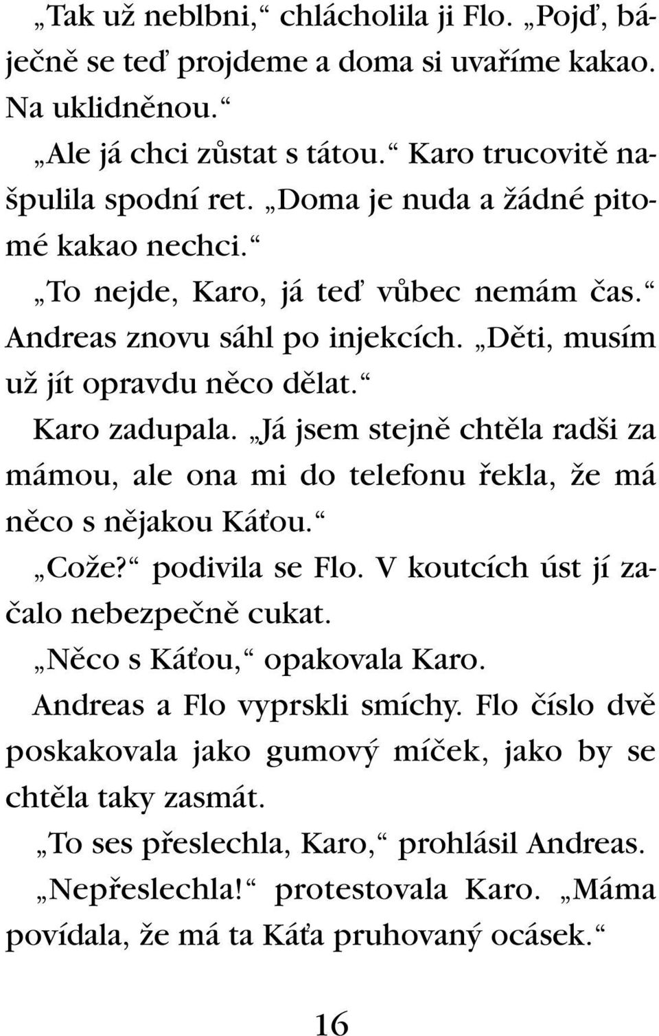 Já jsem stejnû chtûla rad i za mámou, ale ona mi do telefonu fiekla, Ïe má nûco s nûjakou KáÈou. CoÏe? podivila se Flo. V koutcích úst jí zaãalo nebezpeãnû cukat. Nûco s KáÈou, opakovala Karo.