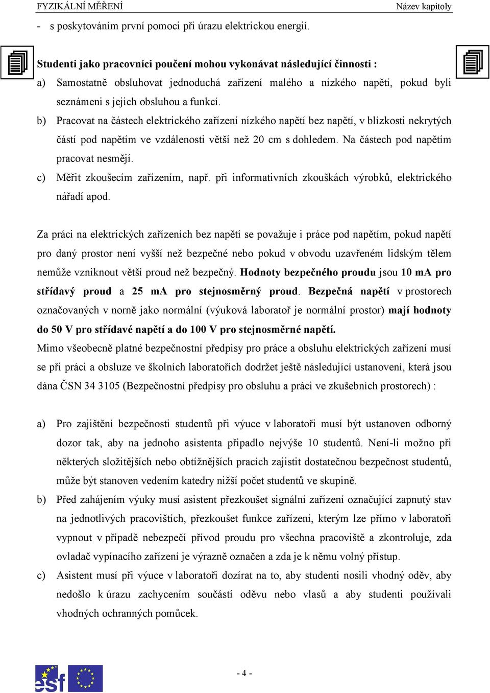 b) Pracovat na částech elektrického zařízení nízkého napětí bez napětí, v blízkosti nekrytých částí pod napětím ve vzdálenosti větší než 20 cm s dohledem. Na částech pod napětím pracovat nesmějí.