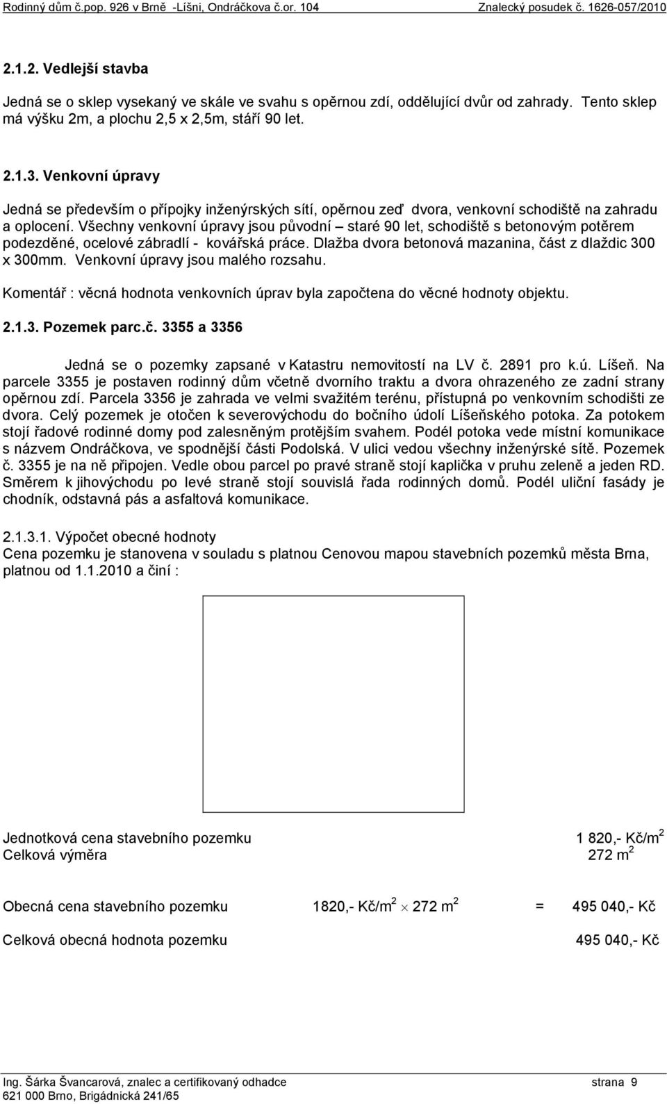 Všechny venkovní úpravy jsou původní staré 90 let, schodiště s betonovým potěrem podezděné, ocelové zábradlí - kovářská práce. Dlažba dvora betonová mazanina, část z dlaždic 300 x 300mm.