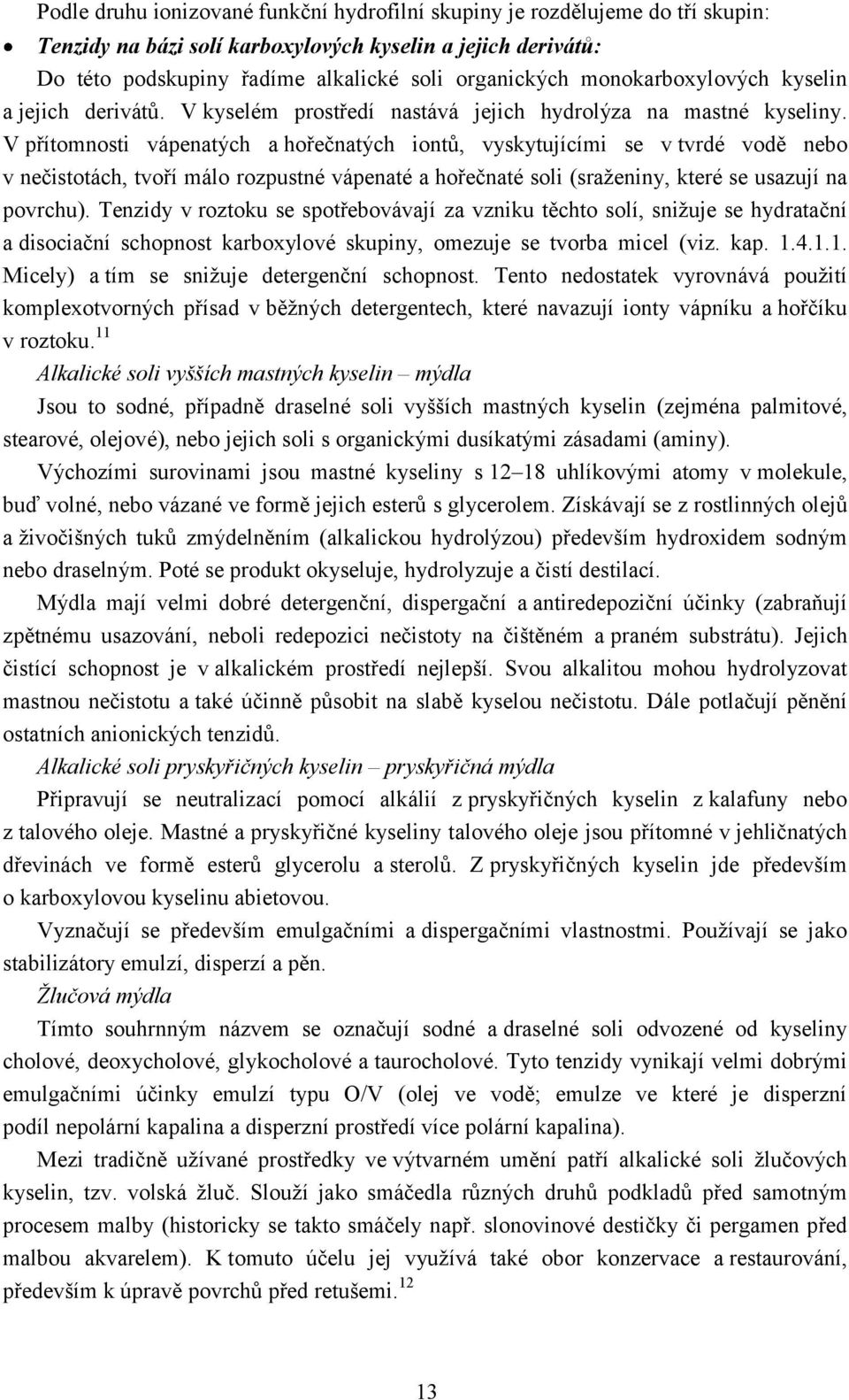 V přítomnosti vápenatých a hořečnatých iontů, vyskytujícími se v tvrdé vodě nebo v nečistotách, tvoří málo rozpustné vápenaté a hořečnaté soli (sraţeniny, které se usazují na povrchu).