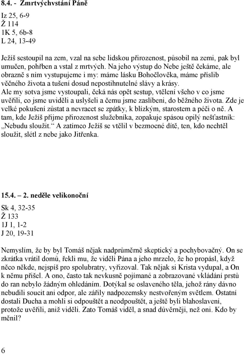 Ale my sotva jsme vystoupali, čeká nás opět sestup, vtělení všeho v co jsme uvěřili, co jsme uviděli a uslyšeli a čemu jsme zaslíbeni, do běžného života.