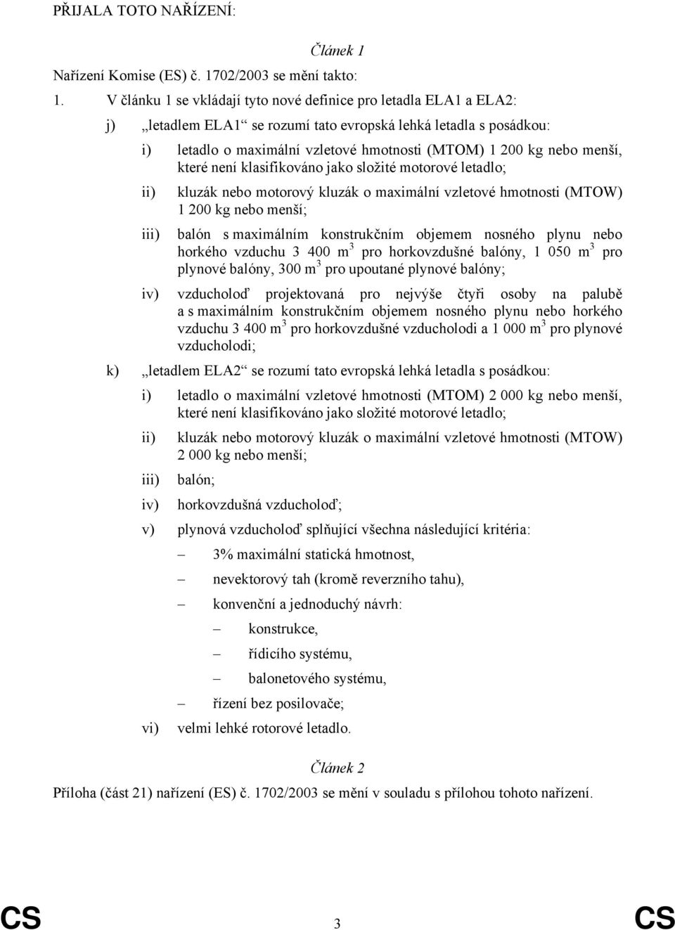 menší, které není klasifikováno jako složité motorové letadlo; ii) iii) kluzák nebo motorový kluzák o maximální vzletové hmotnosti (MTOW) 1 200 kg nebo menší; balón s maximálním konstrukčním objemem