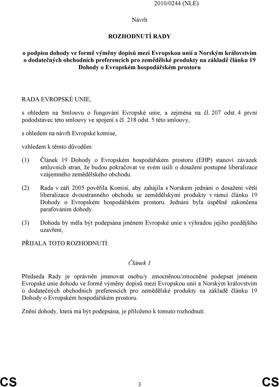 5 této smlouvy, s ohledem na návrh Evropské komise, vzhledem k těmto důvodům: (1) Článek 19 Dohody o Evropském hospodářském prostoru (EHP) stanoví závazek smluvních stran, že budou pokračovat ve svém