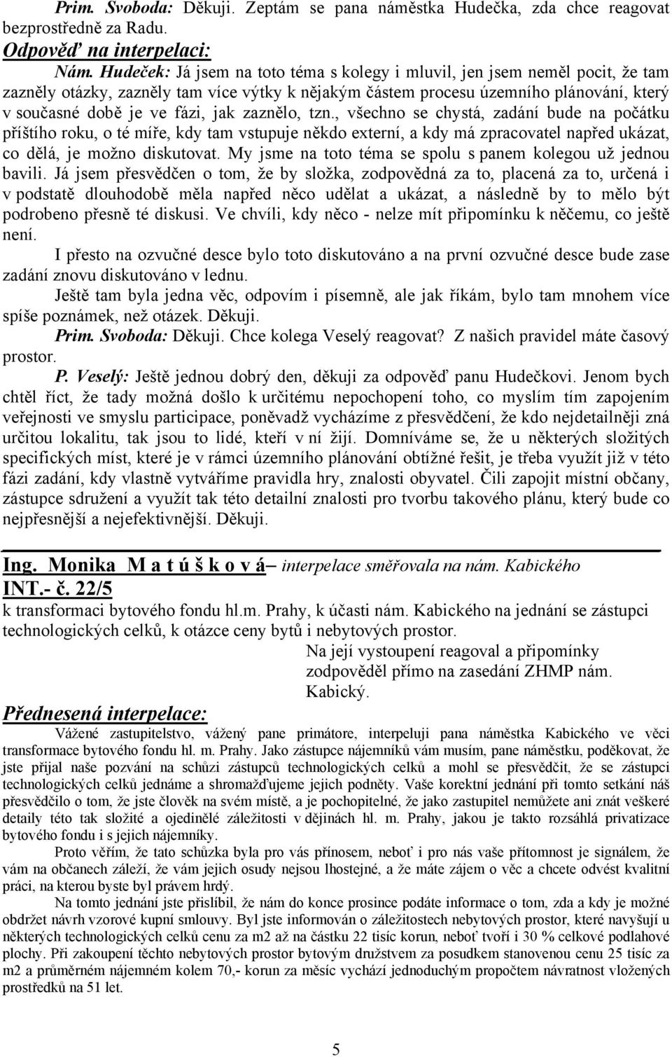 zaznělo, tzn., všechno se chystá, zadání bude na počátku příštího roku, o té míře, kdy tam vstupuje někdo externí, a kdy má zpracovatel napřed ukázat, co dělá, je možno diskutovat.