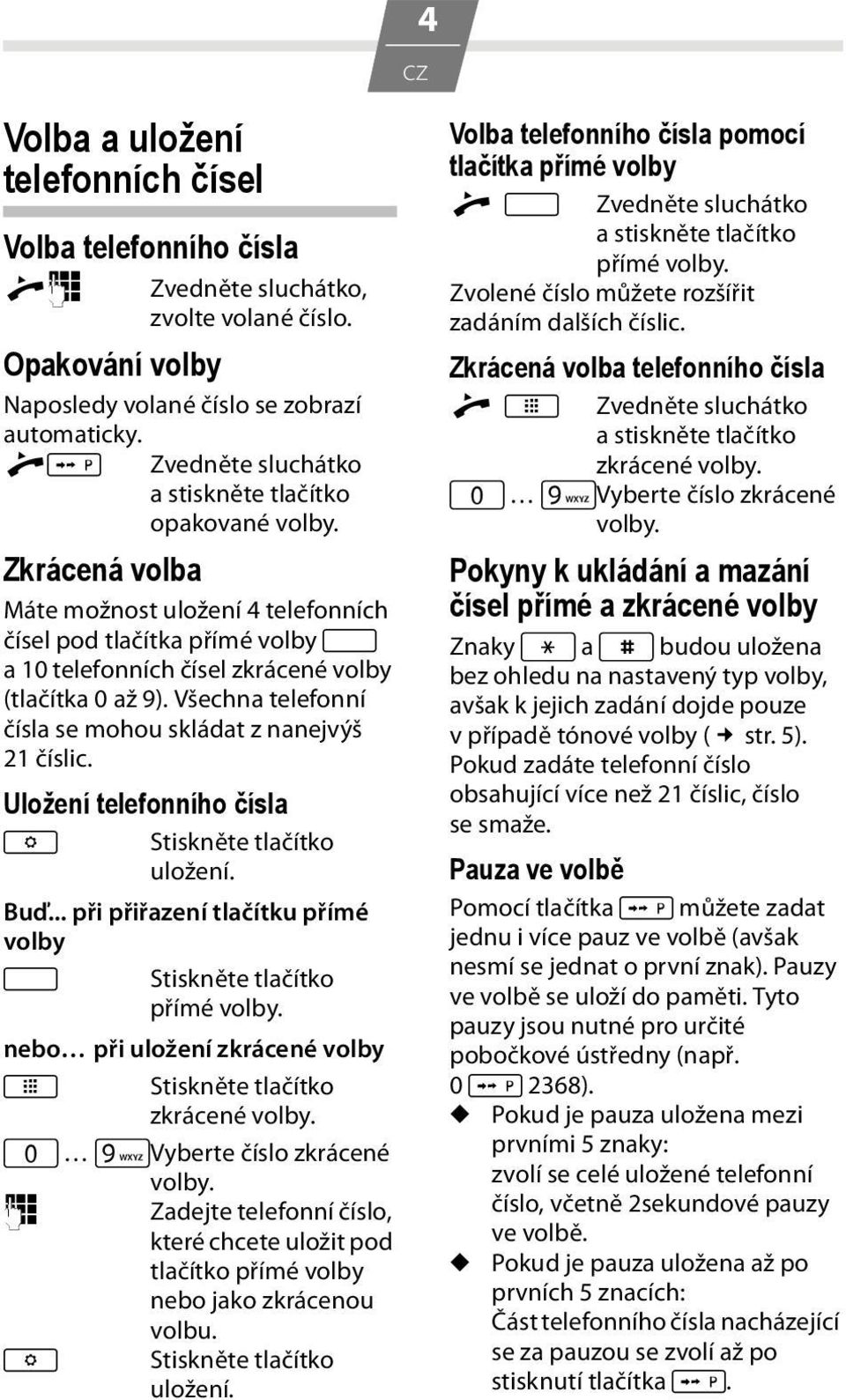 Všechna telefonní čísla se mohou skládat z nanejvýš 21 číslic. Uložení telefonního čísla K Stiskněte tlačítko uložení. Buď... při přiřazení tlačítku přímé volby B Stiskněte tlačítko přímé volby.