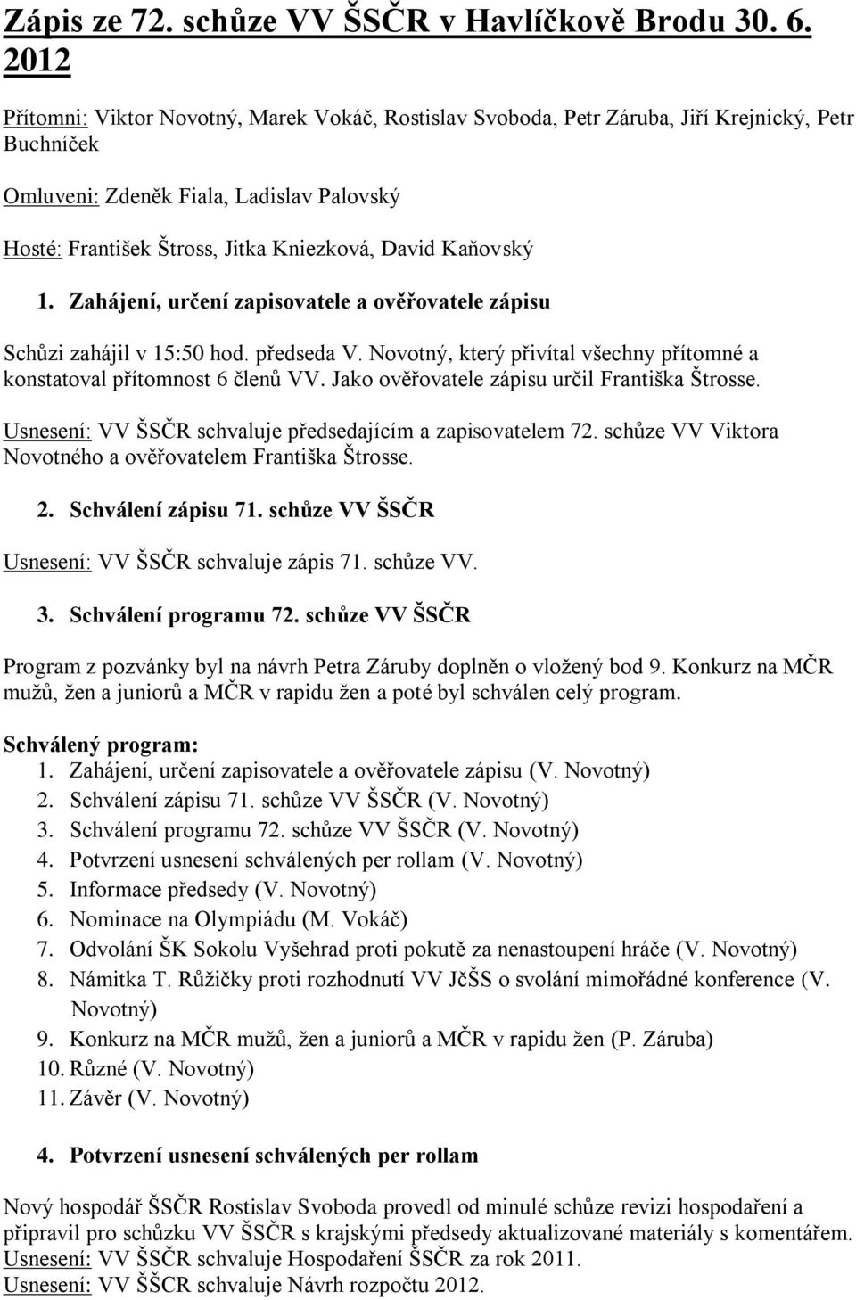 Kaňovský 1. Zahájení, určení zapisovatele a ověřovatele zápisu Schůzi zahájil v 15:50 hod. předseda V. Novotný, který přivítal všechny přítomné a konstatoval přítomnost 6 členů VV.