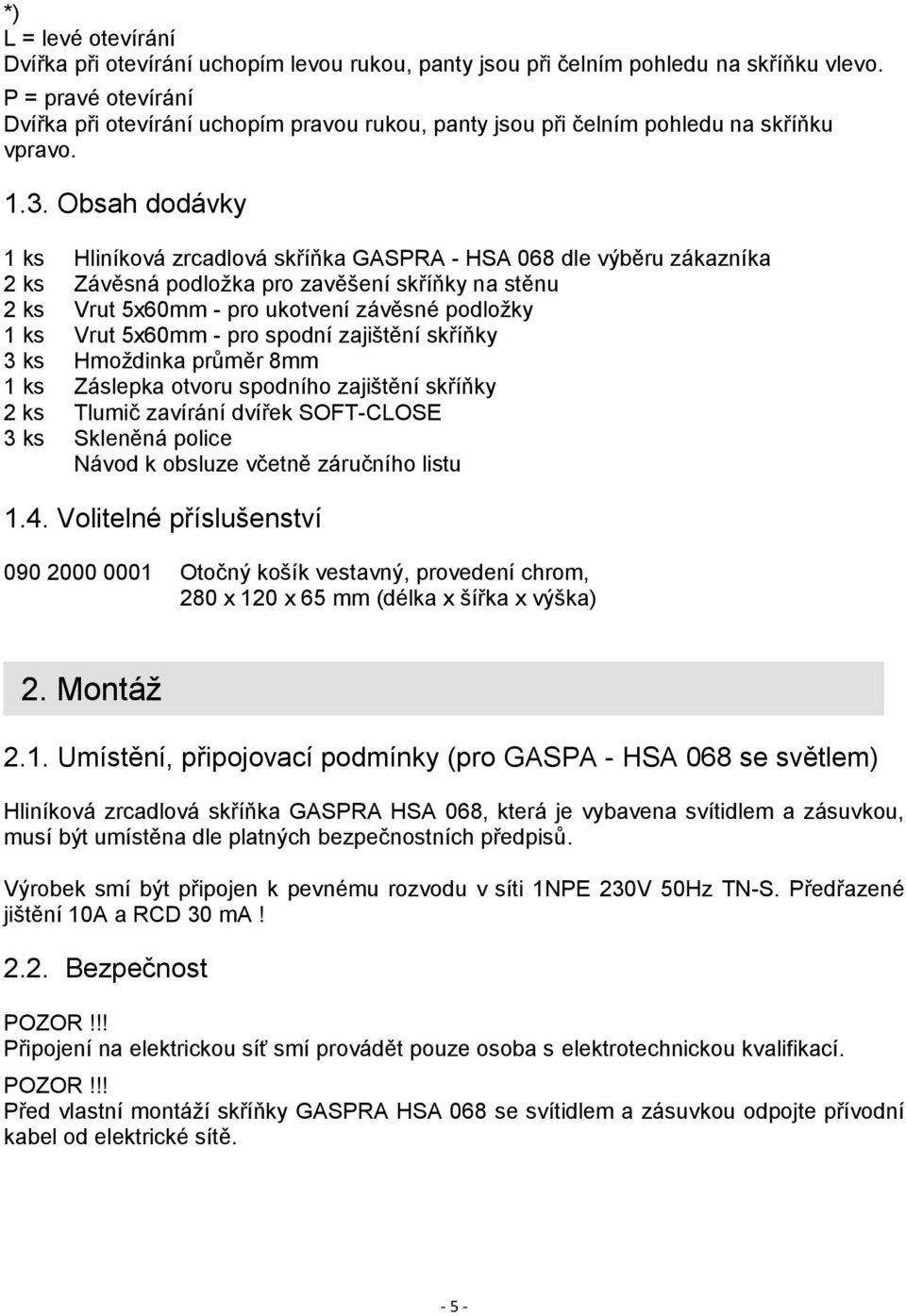 Obsah dodávky 1 ks Hliníková zrcadlová skříňka GASPRA - HSA 068 dle výběru zákazníka 2 ks Závěsná podložka pro zavěšení skříňky na stěnu 2 ks Vrut 5x60mm - pro ukotvení závěsné podložky 1 ks Vrut