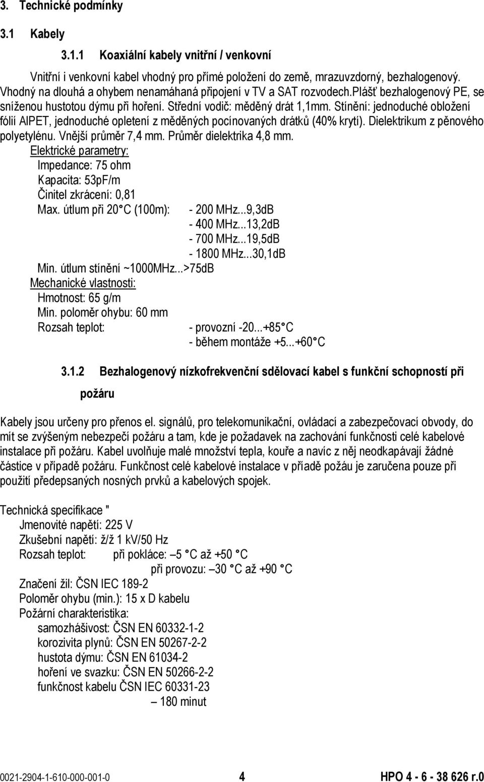 Stínění: jednoduché obložení fólií AlPET, jednoduché opletení z měděných pocínovaných drátků (40% krytí). Dielektrikum z pěnového polyetylénu. Vnější průměr 7,4 mm. Průměr dielektrika 4,8 mm.