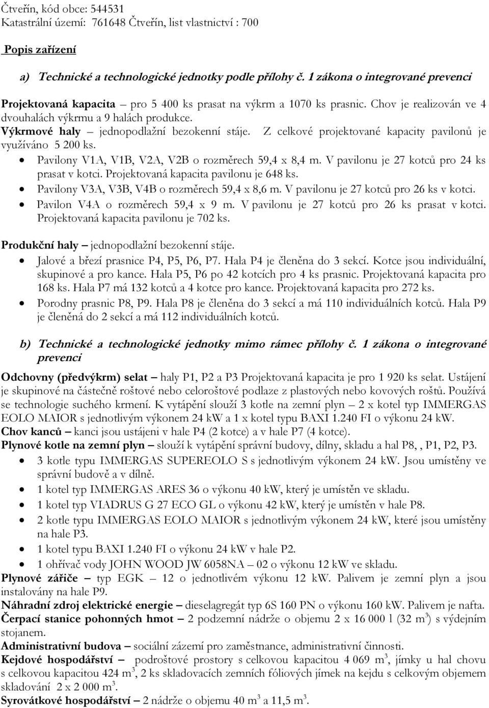 Výkrmové haly jednopodlažní bezokenní stáje. Z celkové projektované kapacity pavilonů je využíváno 5 200 ks. Pavilony V1A, V1B, V2A, V2B o rozměrech 59,4 x 8,4 m.