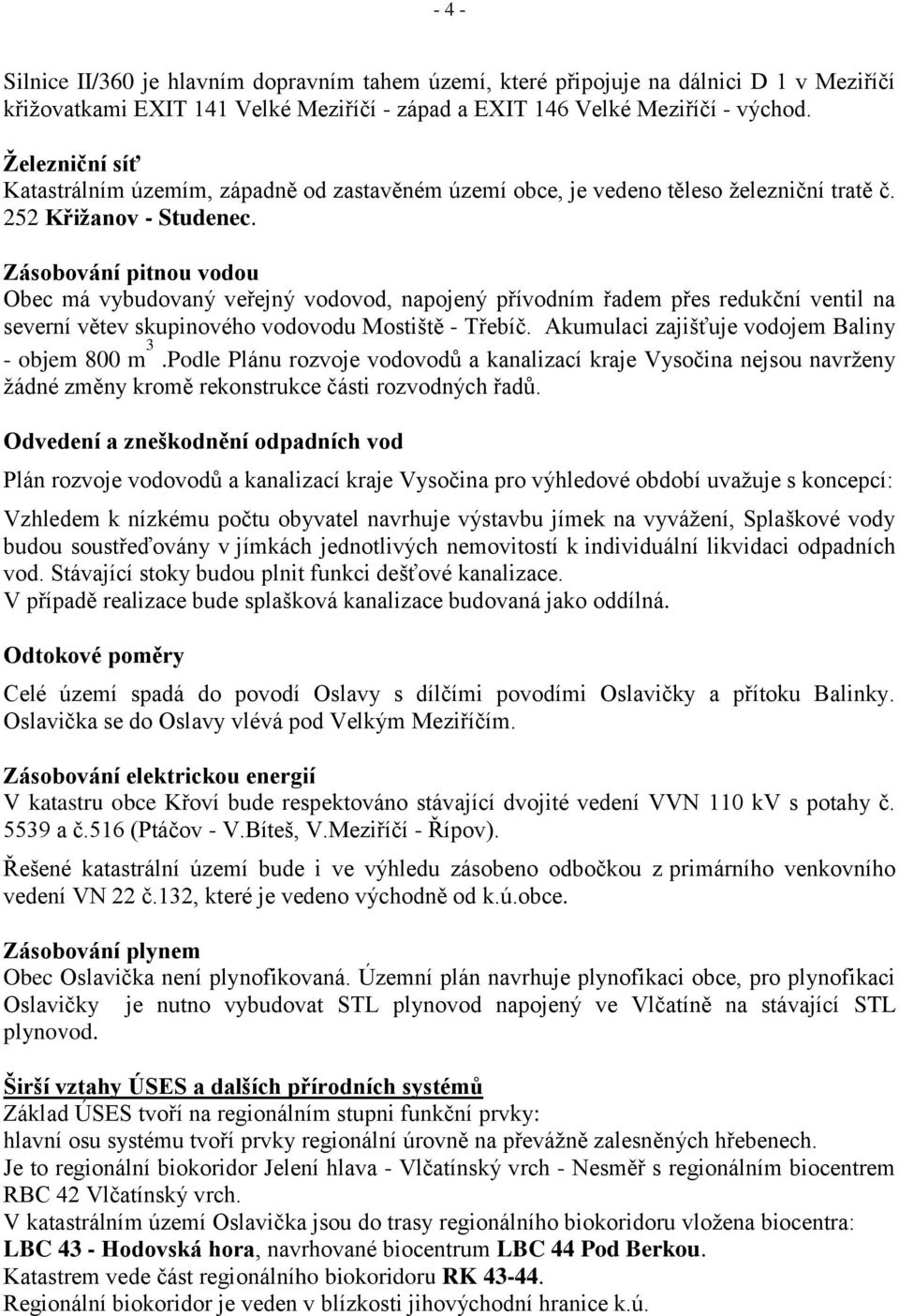 Zásobování pitnou vodou Obec má vybudovaný veřejný vodovod, napojený přívodním řadem přes redukční ventil na severní větev skupinového vodovodu Mostiště - Třebíč.
