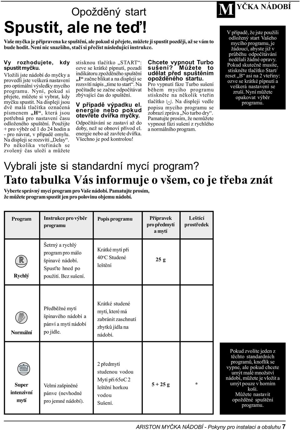 Nyní, pokud si pøejete, mùžete si vybrat, kdy myèku spustit. Na displeji jsou dvì malá tlaèítka oznaèená písmenem H, která jsou potøebná pro nastavení èasu odloženého spuštìní.