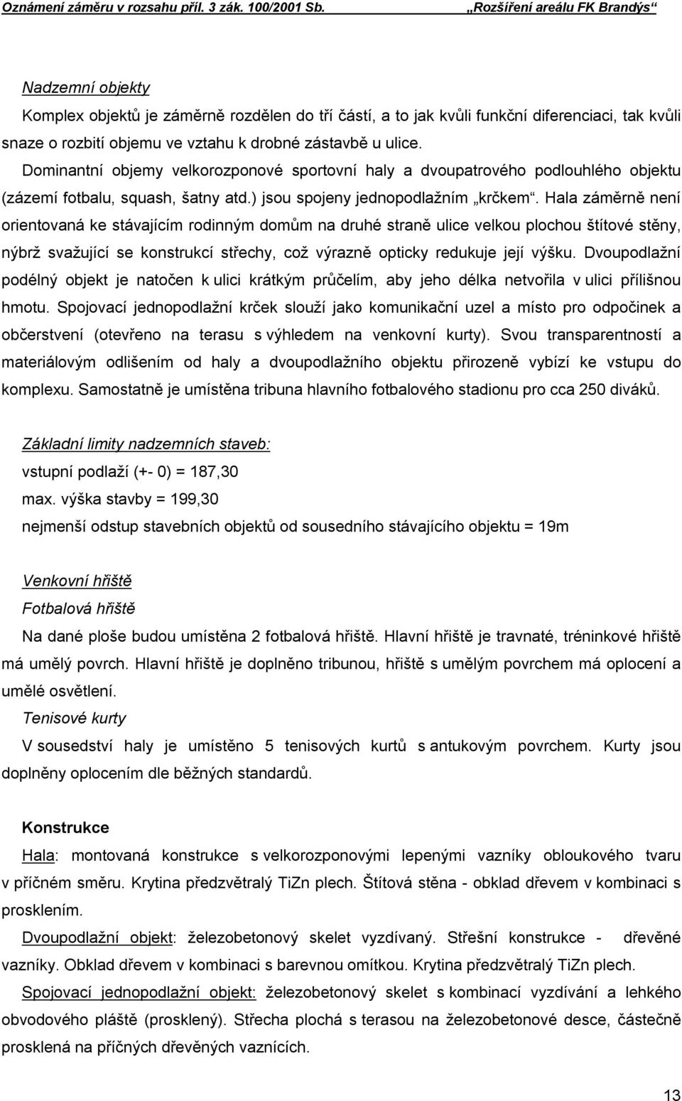 Hala záměrně není orientovaná ke stávajícím rodinným domům na druhé straně ulice velkou plochou štítové stěny, nýbrž svažující se konstrukcí střechy, což výrazně opticky redukuje její výšku.