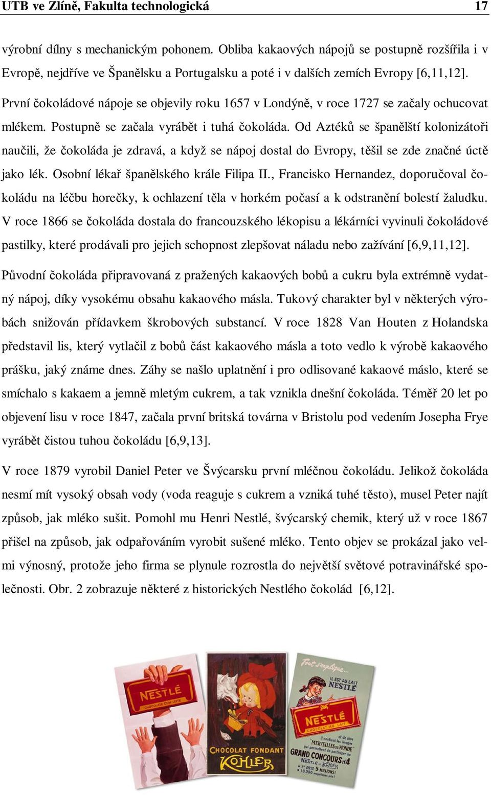 První okoládové nápoje se objevily roku 1657 v Londýn, v roce 1727 se za aly ochucovat mlékem. Postupn se za ala vyráb t i tuhá okoláda.