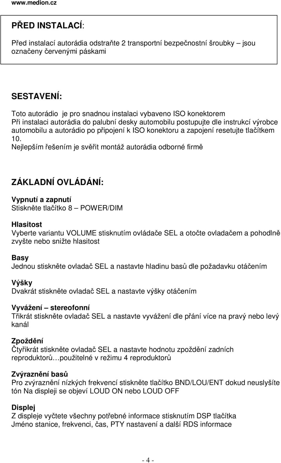 Nejlepším ešením je svit montáž autorádia odborné firm ZÁKLADNÍ OVLÁDÁNÍ: Vypnutí a zapnutí Stisknte tlaítko 8 POWER/DIM Hlasitost Vyberte variantu VOLUME stisknutím ovládae SEL a otote ovladaem a