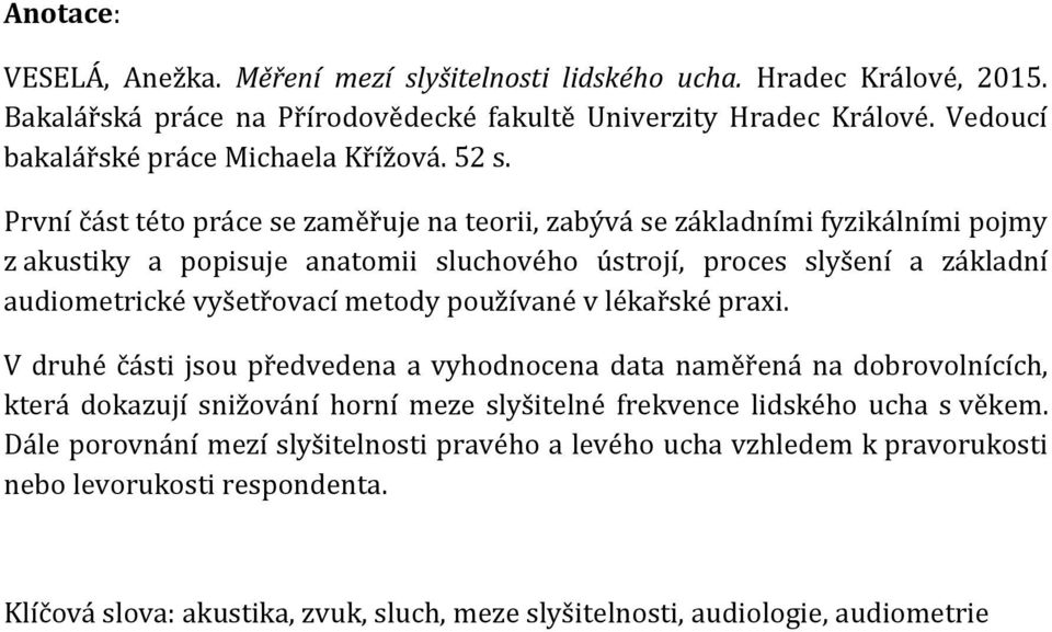 První část této práce se zaměřuje na teorii, zabývá se základními fyzikálními pojmy z akustiky a popisuje anatomii sluchového ústrojí, proces slyšení a základní audiometrické vyšetřovací metody