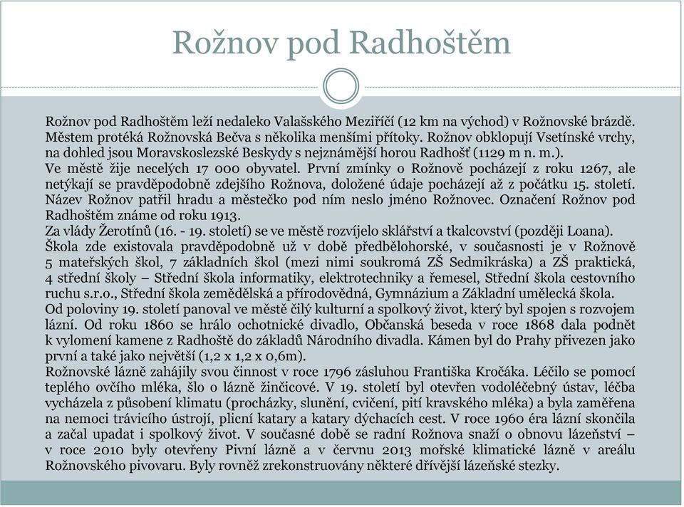 První zmínky o Rožnově pocházejí z roku 1267, ale netýkají se pravděpodobně zdejšího Rožnova, doložené údaje pocházejí až z počátku 15. století.