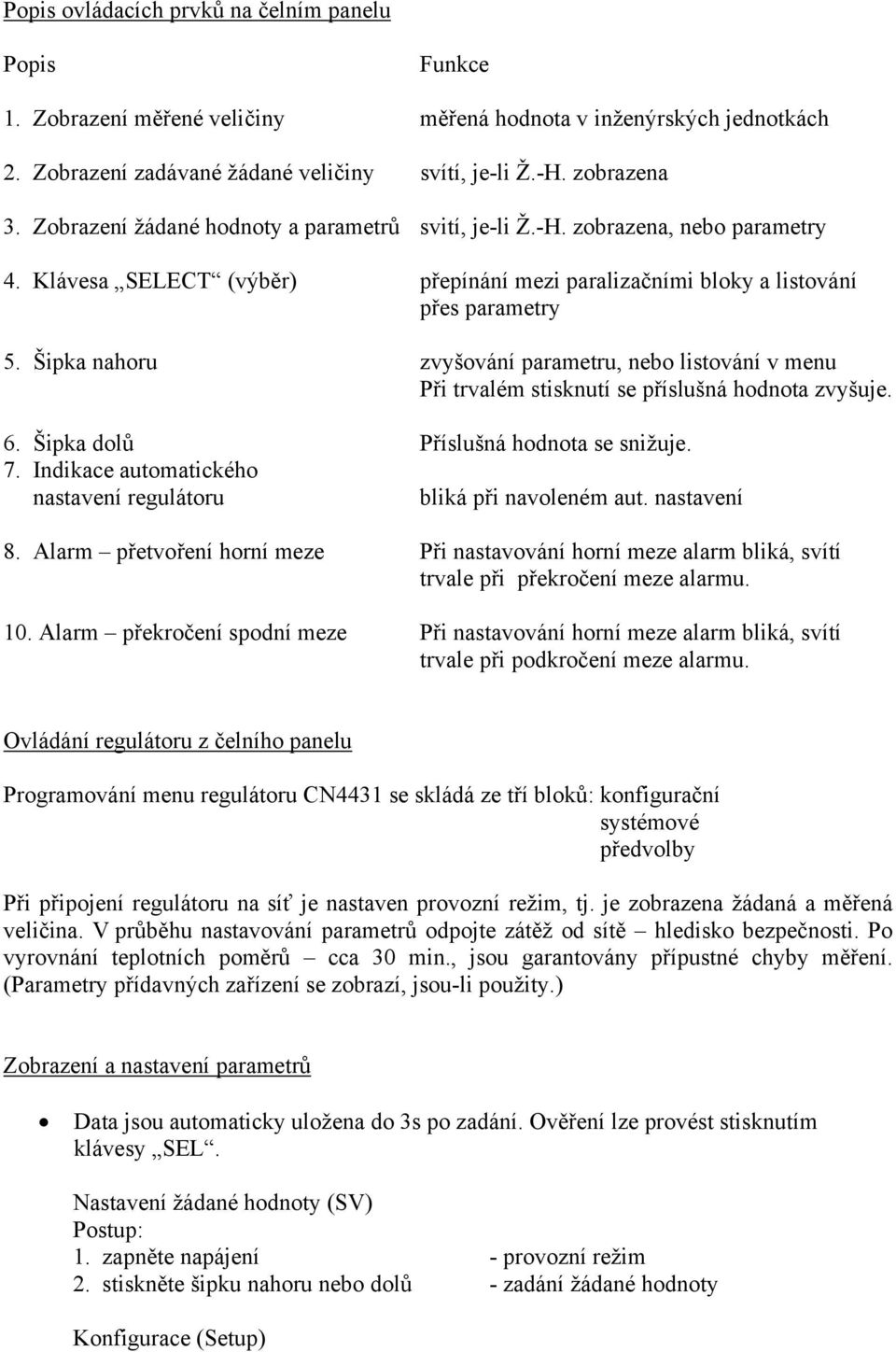 Šipka nahoru zvyšování parametru, nebo listování v menu Při trvalém stisknutí se příslušná hodnota zvyšuje. 6. Šipka dolů Příslušná hodnota se snižuje. 7.