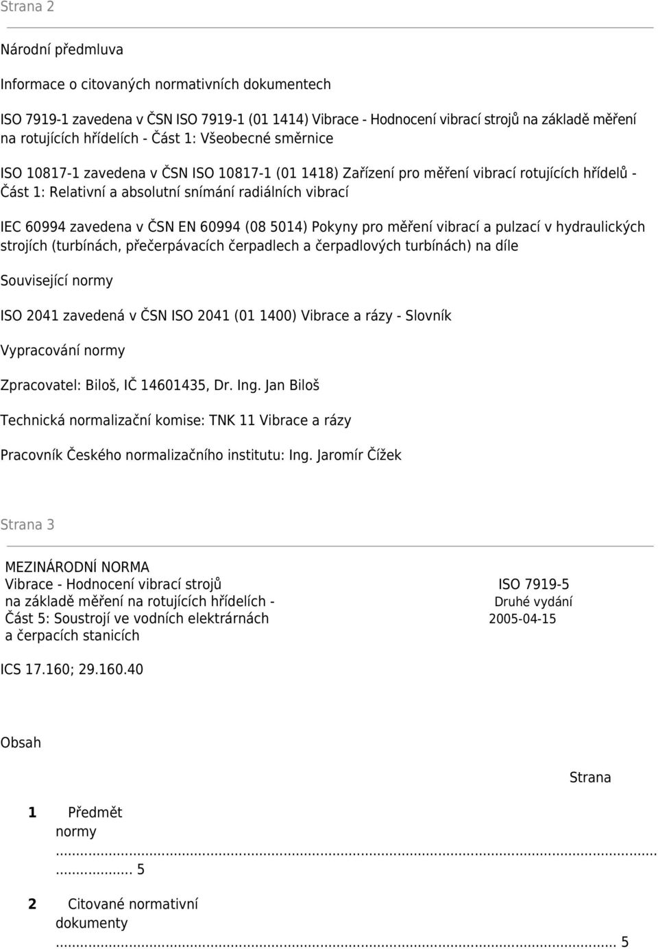 zavedena v ČSN EN 60994 (08 5014) Pokyny pro měření vibrací a pulzací v hydraulických strojích (turbínách, přečerpávacích čerpadlech a čerpadlových turbínách) na díle Související normy ISO 2041