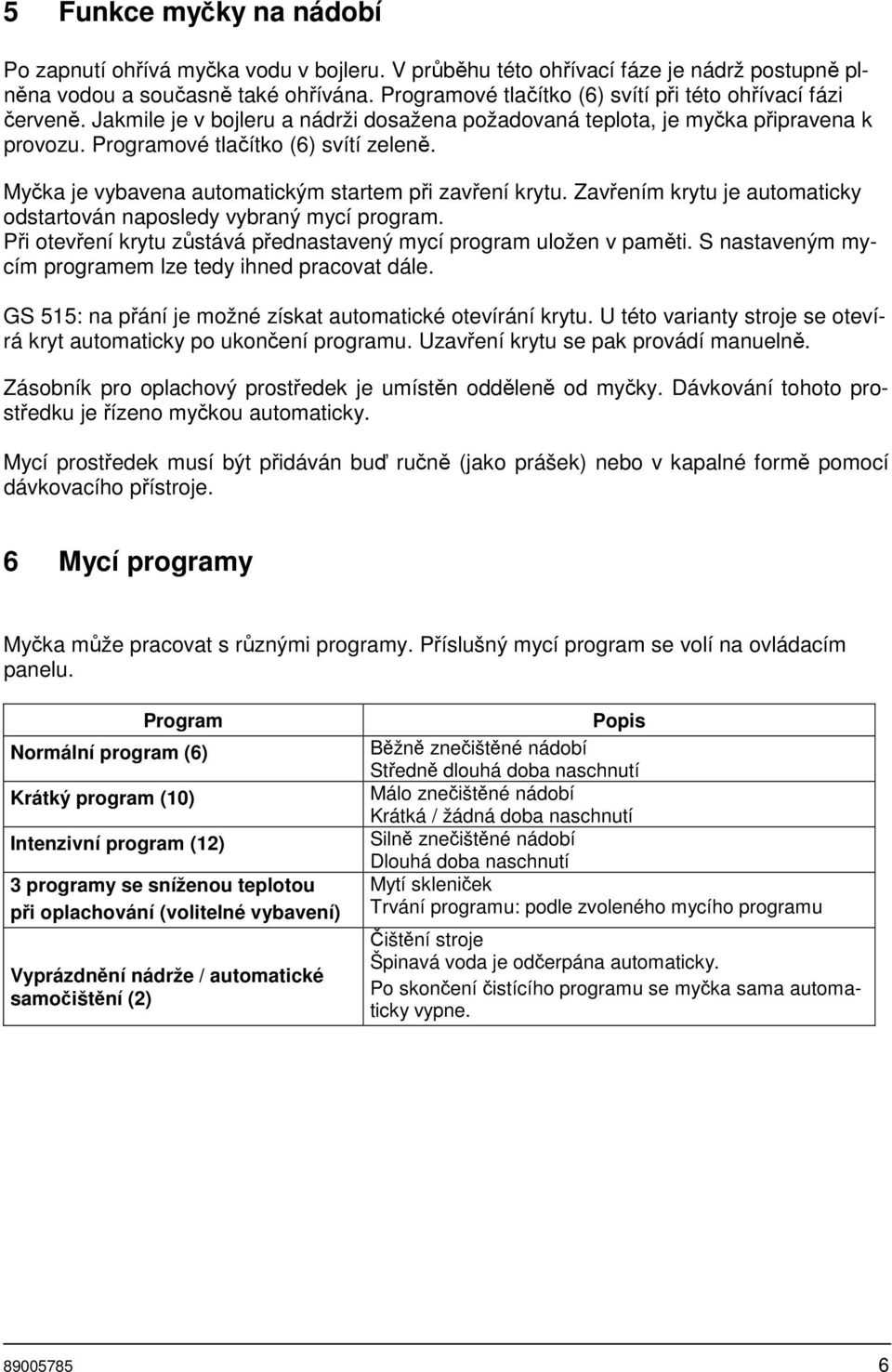 Myčka je vybavena automatickým startem při zavření krytu. Zavřením krytu je automaticky odstartován naposledy vybraný mycí program.