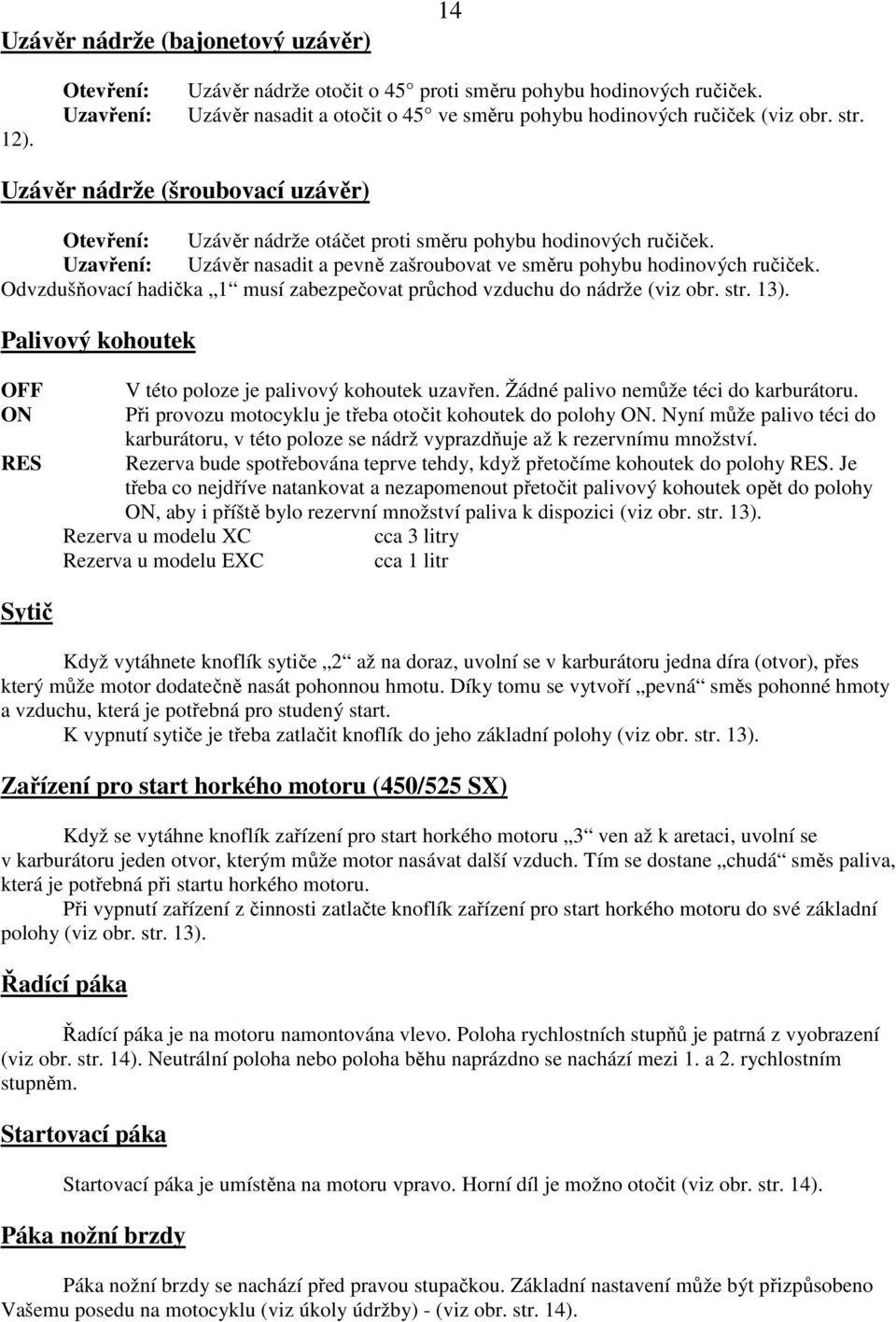 Odvzdušňovací hadička 1 musí zabezpečovat průchod vzduchu do nádrže (viz obr. str. 13). Palivový kohoutek OFF ON RES V této poloze je palivový kohoutek uzavřen.