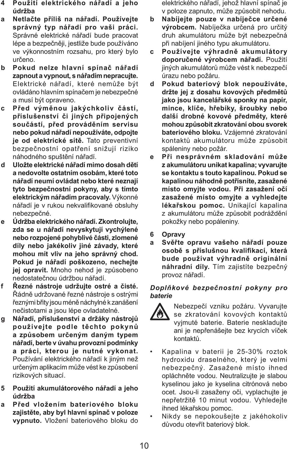 b Pokud nelze hlavní spínač nářadí zapnout a vypnout, s nářadím nepracujte. Elektrické nářadí, které nemůže být ovládáno hlavním spínačem je nebezpečné a musí být opraveno.