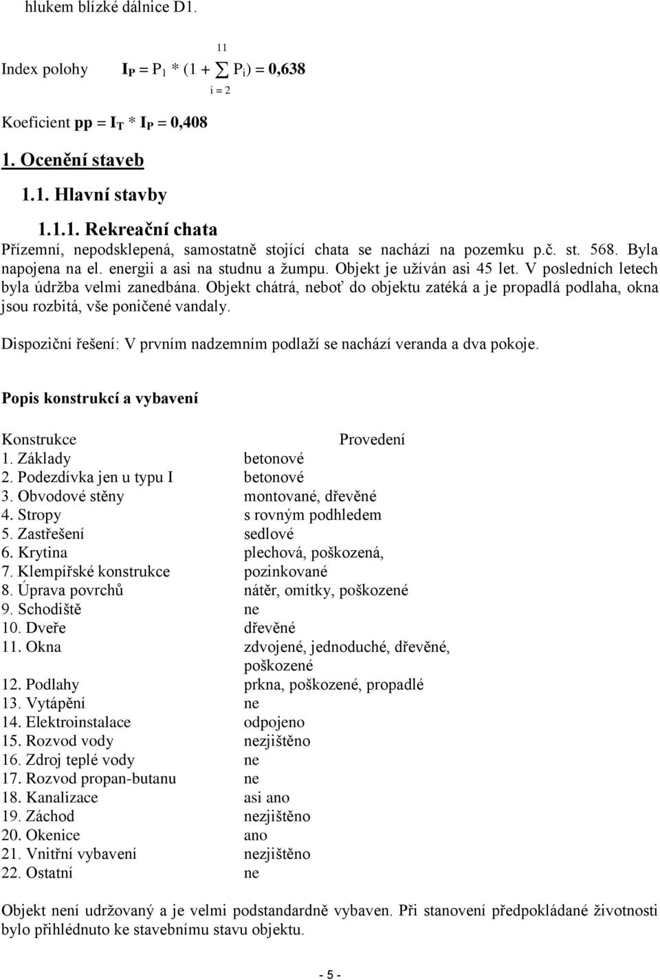 Objekt chátrá, neboť do objektu zatéká a je propadlá podlaha, okna jsou rozbitá, vše poničené vandaly. Dispoziční řešení: V prvním nadzemním podlaží se nachází veranda a dva pokoje.