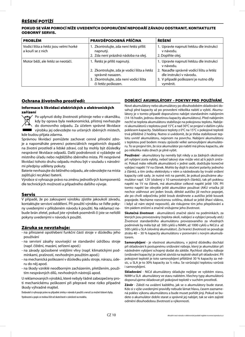 Zda není prázdná nádoba na olej. 1. Řetěz je příliš napnutý. 2. Zkontrolujte, zda je vodící lišta a řetěz správně nasazen. 3. Zkontrolujte, zda není vodící lišta či řetěz poškozen. 1. Upravte napnutí řetězu dle instrukcí v návodu.