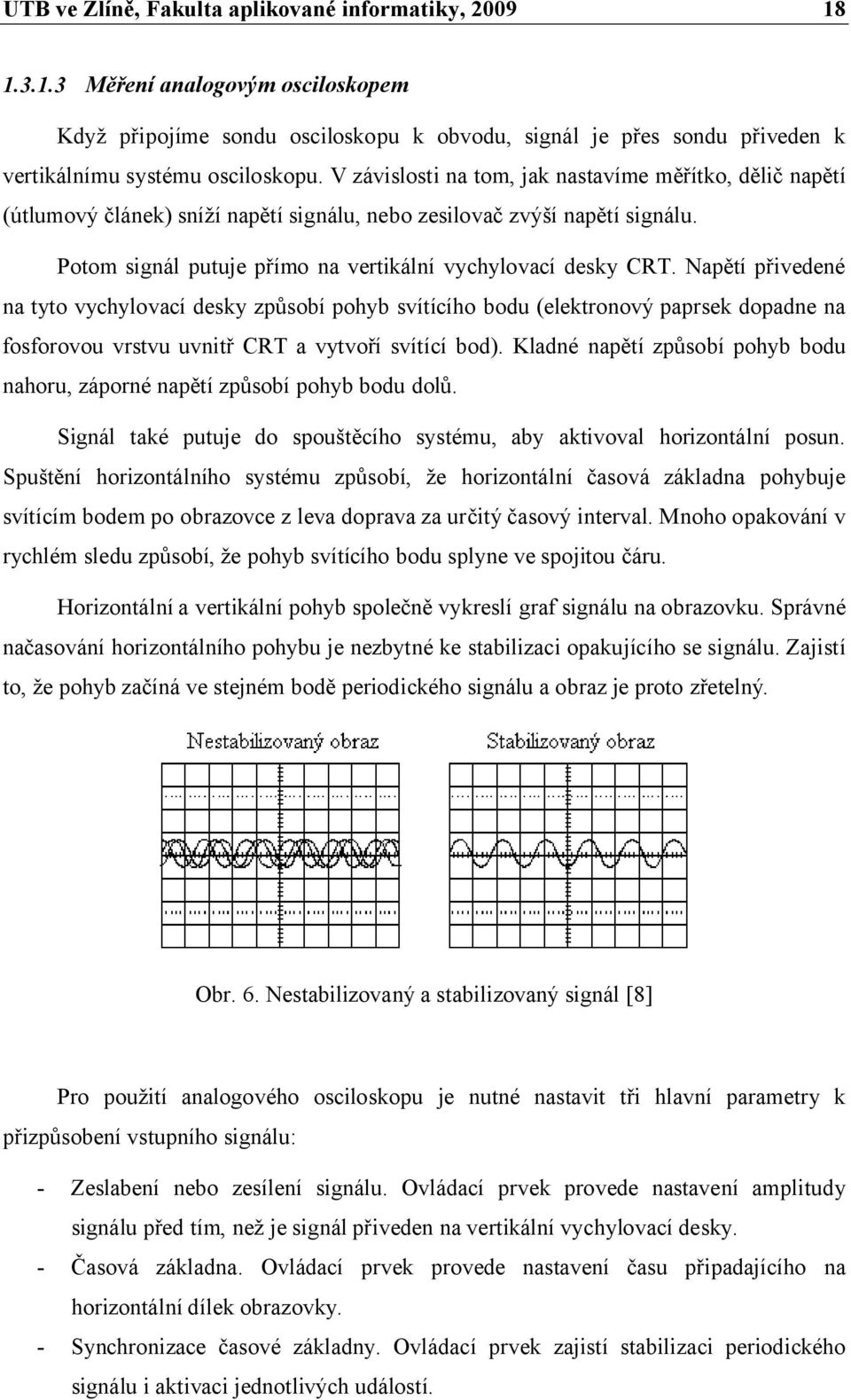 Napětí přivedené na tyto vychylovací desky způsobí pohyb svítícího bodu (elektronový paprsek dopadne na fosforovou vrstvu uvnitř CRT a vytvoří svítící bod).