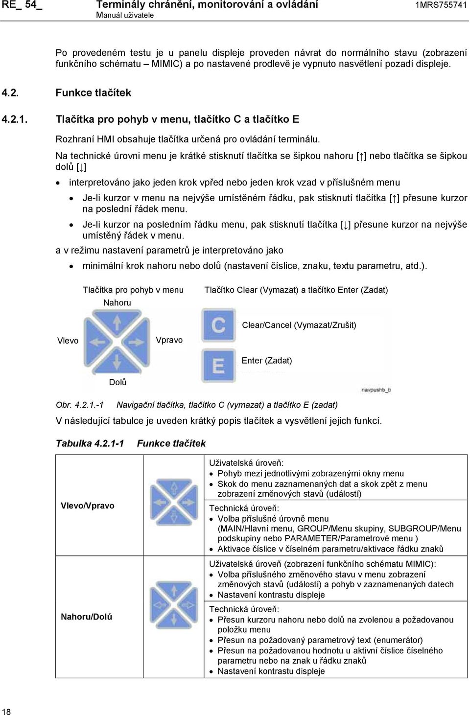 Na technické úrovni menu je krátké stisknutí tlačítka se šipkou nahoru [ ] nebo tlačítka se šipkou dolů [ ] interpretováno jako jeden krok vpřed nebo jeden krok vzad v příslušném menu Je-li kurzor v