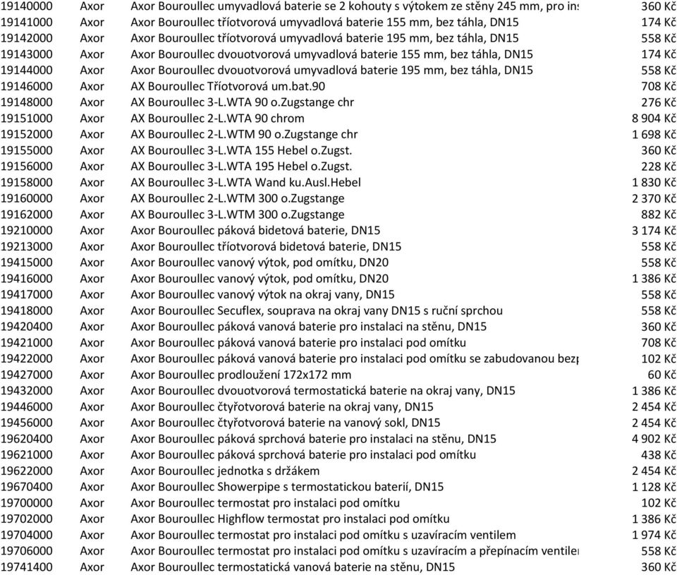 baterie 155 mm, bez táhla, DN15 174 Kč 19144000 Axor Axor Bouroullec dvouotvorová umyvadlová baterie 195 mm, bez táhla, DN15 558 Kč 19146000 Axor AX Bouroullec Tříotvorová um.bat.90 708 Kč 19148000 Axor AX Bouroullec 3-L.