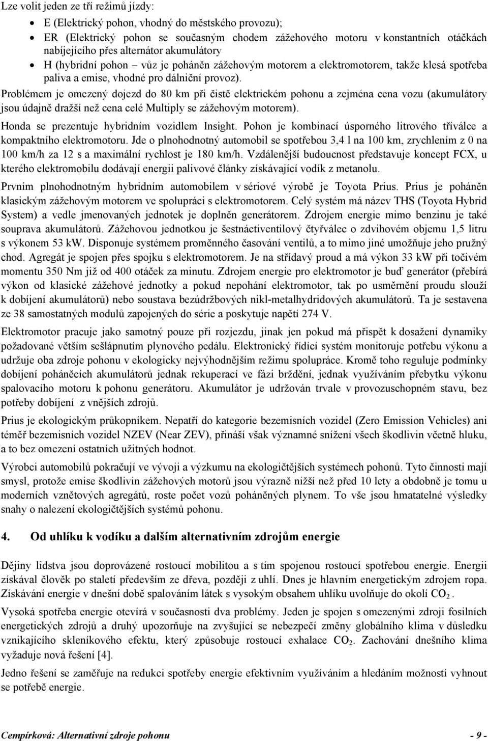 Problémem je omezený dojezd do 80 km při čistě elektrickém pohonu a zejména cena vozu (akumulátory jsou údajně dražší než cena celé Multiply se zážehovým motorem).