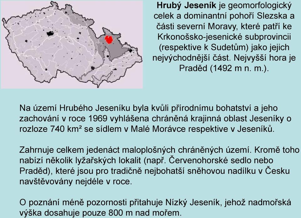 Na území Hrubého Jeseníku byla kvůli přírodnímu bohatství a jeho zachování v roce 1969 vyhlášena chráněná krajinná oblast Jeseníky o rozloze 740 km² se sídlem v Malé Morávce respektive v