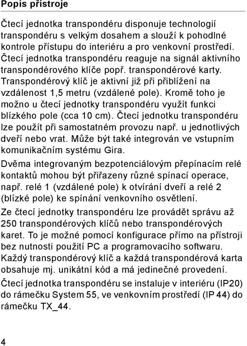 Kromě toho je možno u čtecí jednotky transpondéru využít funkci blízkého pole (cca 10 cm). Čtecí jednotku transpondéru lze použít při samostatném provozu např. u jednotlivých dveří nebo vrat.